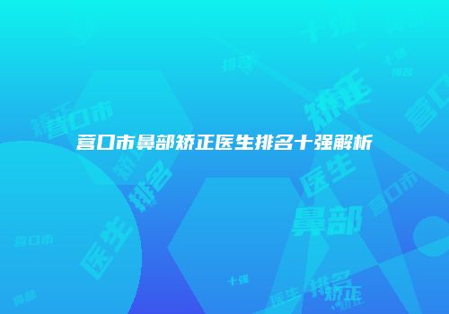 营口市鼻部矫正医生排名十强解析