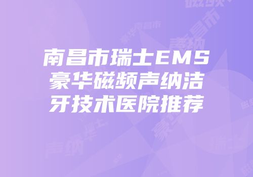 南昌市瑞士EMS豪华磁频声纳洁牙技术医院推荐