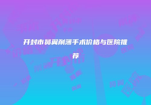 开封市鼻翼削薄手术价格与医院推荐
