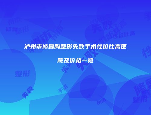 泸州市修复胸整形失败手术性价比高医院及价格一览