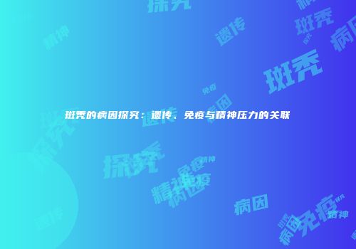 斑秃的病因探究：遗传、免疫与精神压力的关联