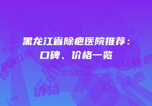 黑龙江省除疤医院推荐：口碑、价格一览