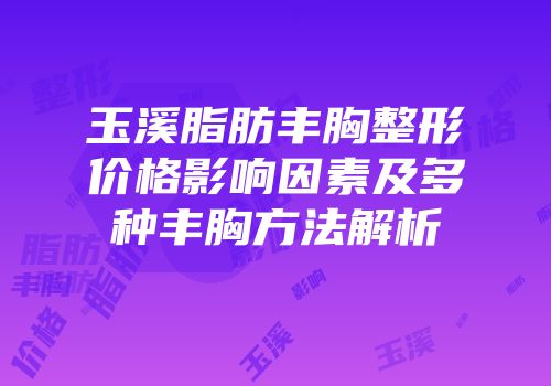 玉溪脂肪丰胸整形价格影响因素及多种丰胸方法解析