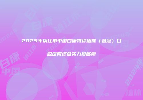 2025年镇江市中国白康特种植体（含冠）口腔医院综合实力排名榜