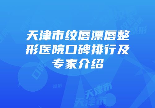 天津市纹唇漂唇整形医院口碑排行及专家介绍