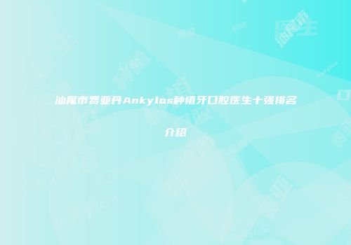 汕尾市费亚丹Ankylos种植牙口腔医生十强排名介绍