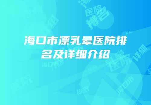 海口市漂乳晕医院排名及详细介绍