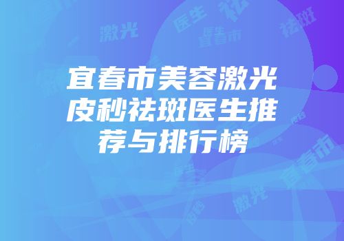 宜春市美容激光皮秒祛斑医生推荐与排行榜
