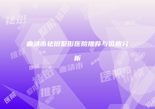 曲靖市祛斑整形医院推荐与价格分析