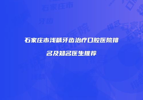 石家庄市浅龋牙齿治疗口腔医院排名及知名医生推荐