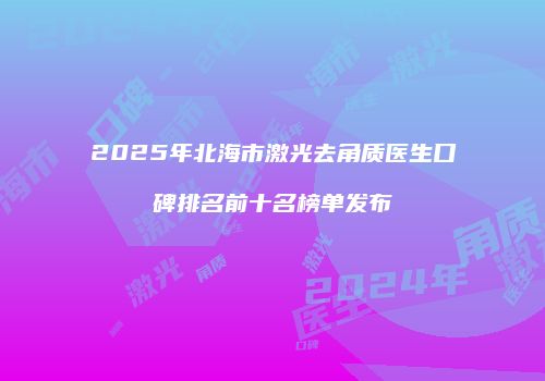 2025年北海市激光去角质医生口碑排名前十名榜单发布