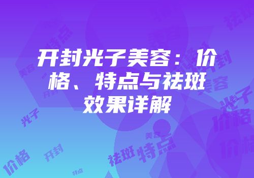 开封光子美容：价格、特点与祛斑效果详解