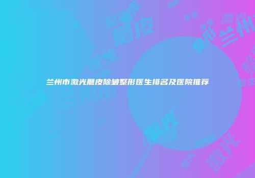 兰州市激光磨皮除皱整形医生排名及医院推荐