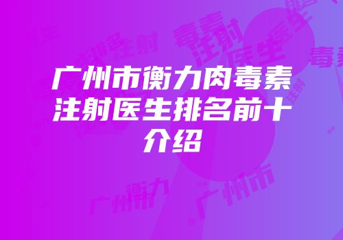 广州市衡力肉毒素注射医生排名前十介绍