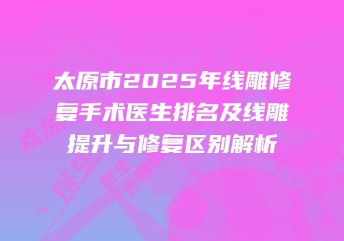 太原市2025年线雕修复手术医生排名及线雕提升与修复区别解析