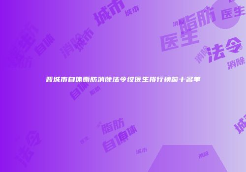 晋城市自体脂肪消除法令纹医生排行榜前十名单