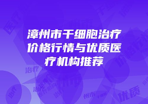 漳州市干细胞治疗价格行情与优质医疗机构推荐