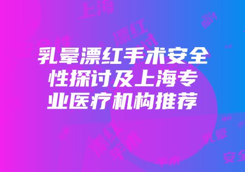 乳晕漂红手术安全性探讨及上海专业医疗机构推荐