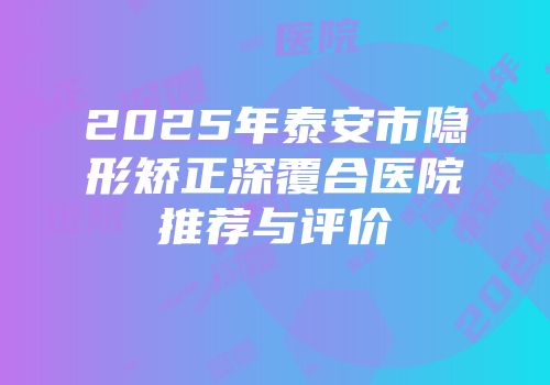 2025年泰安市隐形矫正深覆合医院推荐与评价