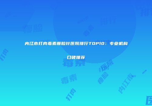 内江市打肉毒素瘦脸针医院排行TOP10：专业机构口碑推荐