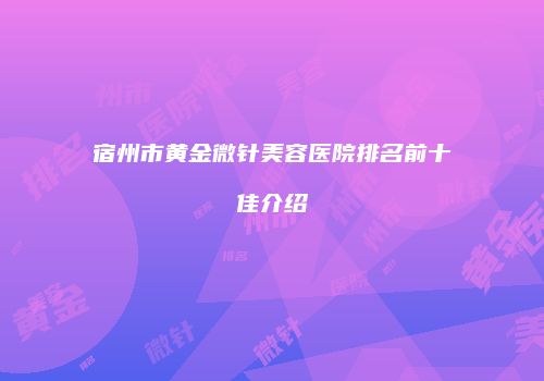 宿州市黄金微针美容医院排名前十佳介绍