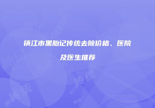 镇江市黑胎记传统去除价格、医院及医生推荐