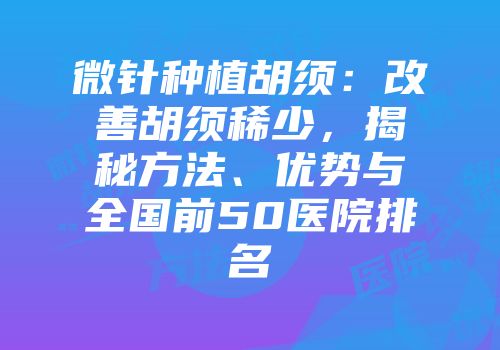 微针种植胡须：改善胡须稀少，揭秘方法、优势与全国前50医院排名