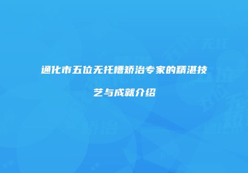 通化市五位无托槽矫治专家的精湛技艺与成就介绍