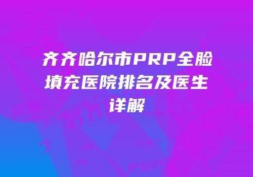 齐齐哈尔市PRP全脸填充医院排名及医生详解