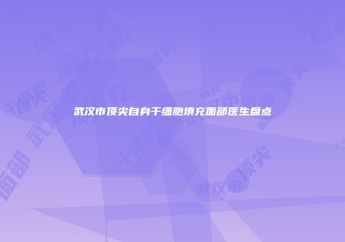 武汉市顶尖自身干细胞填充面部医生盘点
