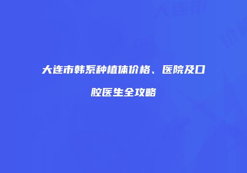 大连市韩系种植体价格、医院及口腔医生全攻略
