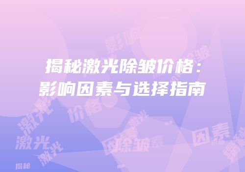 揭秘激光除皱价格：影响因素与选择指南