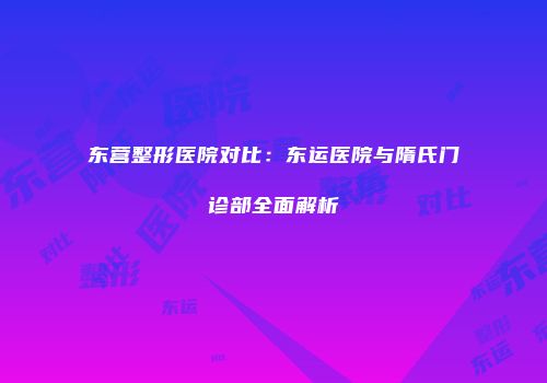 东营整形医院对比：东运医院与隋氏门诊部全面解析