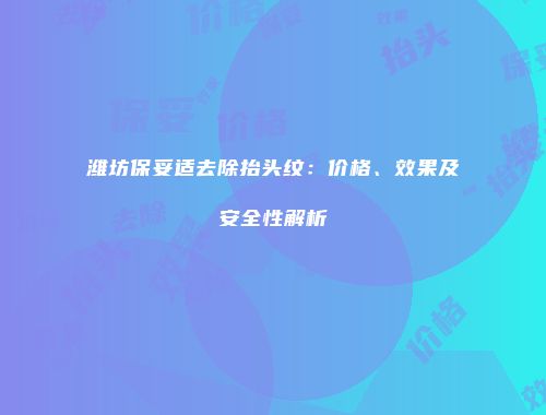 潍坊保妥适去除抬头纹：价格、效果及安全性解析