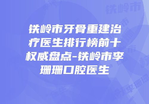 铁岭市牙骨重建治疗医生排行榜前十权威盘点-铁岭市李珊珊口腔医生