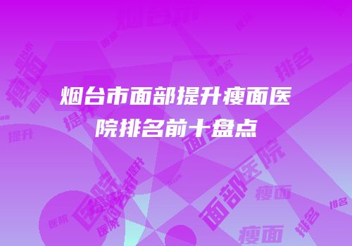 烟台市面部提升瘦面医院排名前十盘点
