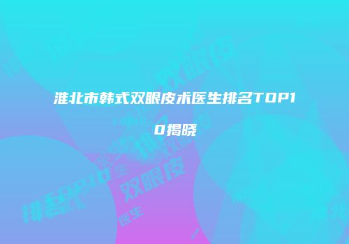淮北市韩式双眼皮术医生排名TOP10揭晓