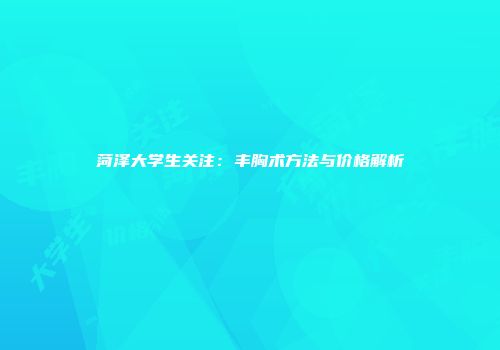 菏泽大学生关注：丰胸术方法与价格解析