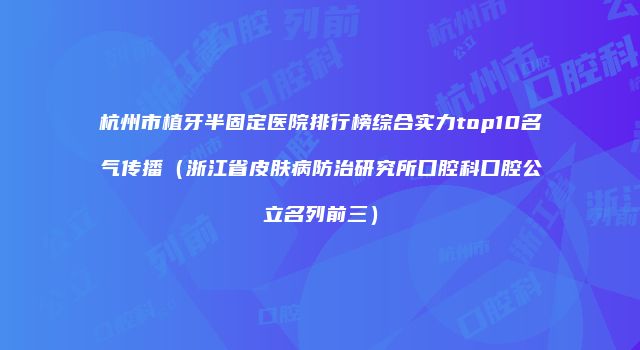 杭州市植牙半固定医院排行榜综合实力top10名气传播（浙江省皮肤病防治研究所口腔科口腔公立名列前三）