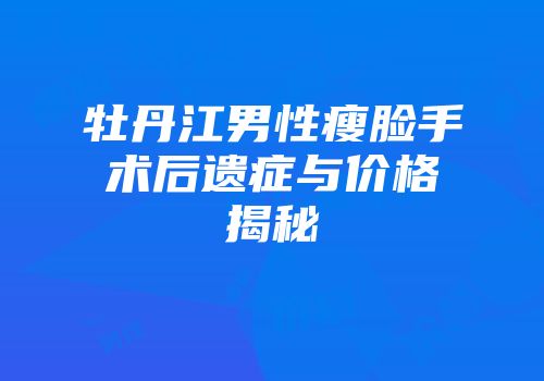 牡丹江男性瘦脸手术后遗症与价格揭秘