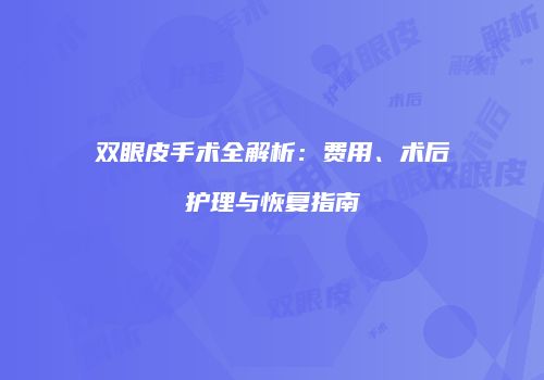 双眼皮手术全解析：费用、术后护理与恢复指南