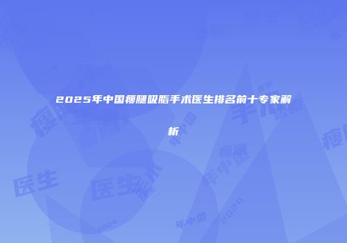 2025年中国瘦腿吸脂手术医生排名前十专家解析