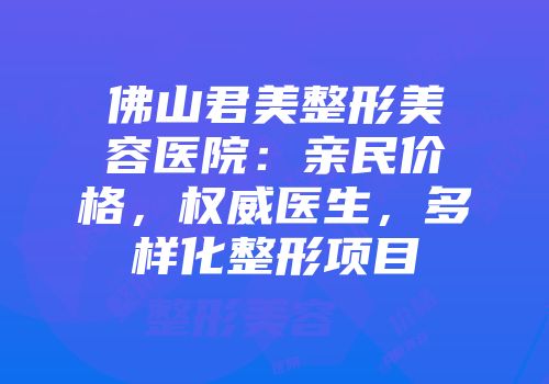 佛山君美整形美容医院：亲民价格，权威医生，多样化整形项目