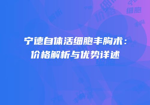 宁德自体活细胞丰胸术：价格解析与优势详述