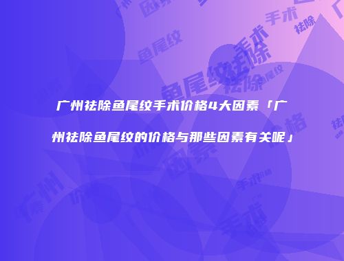 广州祛除鱼尾纹手术价格4大因素「广州祛除鱼尾纹的价格与那些因素有关呢」