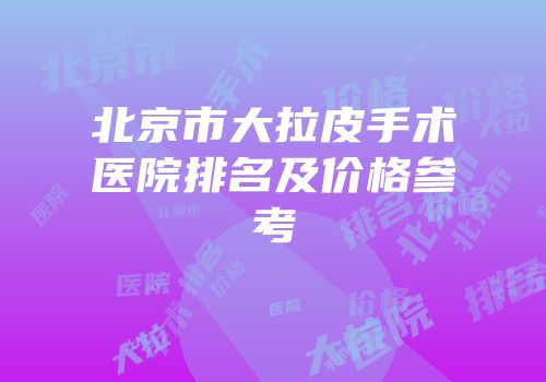 北京市大拉皮手术医院排名及价格参考