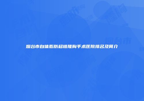 烟台市自体脂肪移植隆胸手术医院排名及简介