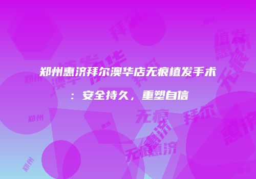 郑州惠济拜尔澳华店无痕植发手术：安全持久，重塑自信