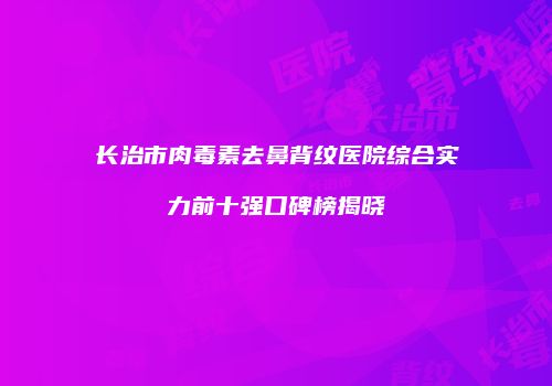 长治市肉毒素去鼻背纹医院综合实力前十强口碑榜揭晓