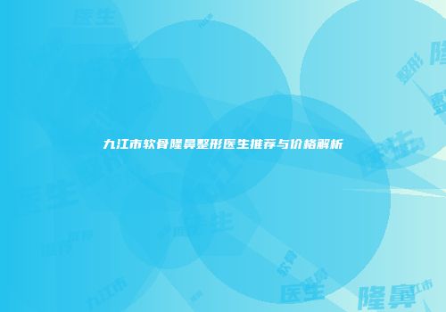 九江市软骨隆鼻整形医生推荐与价格解析